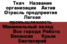 Ткач › Название организации ­ Актив › Отрасль предприятия ­ Легкая промышленность › Минимальный оклад ­ 35 000 - Все города Работа » Вакансии   . Крым,Бахчисарай